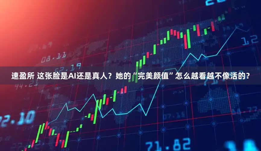 速盈所 这张脸是AI还是真人？她的“完美颜值”怎么越看越不像活的？