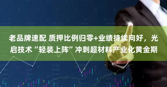 老品牌速配 质押比例归零+业绩持续向好，光启技术“轻装上阵”冲刺超材料产业化黄金期