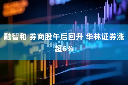 融智和 券商股午后回升 华林证券涨超6%